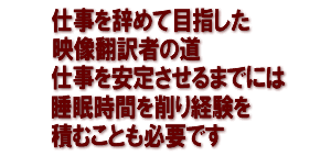 仕事を辞めて目指した映像翻訳者の道　仕事を安定させるまでには　睡眠時間を削り経験を積むことも必要です