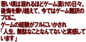 若い頃は溺れるほどゲーム漬けの日々。後悔を乗り越えて、今ではゲーム翻訳のプロに。ゲームの経験がフルにいかされ「人生、無駄なことなんてないと実感しています」