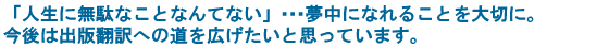 「人生に無駄なことなんてない」…夢中になれることを大切に。今後は出版翻訳への道を広げたいと思っています。