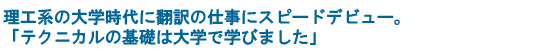 理工系の大学時代に翻訳の仕事にスピードデビュー。「テクニカルの基礎は大学で学びました」