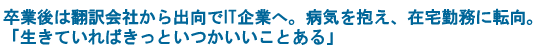 卒業後は翻訳会社から出向でIT企業へ。病気を抱え、在宅勤務に転向。「生きていればきっといつかいいことある」