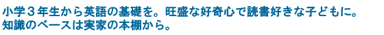 小学３年生から英語の基礎を。旺盛な好奇心で読書好きな子どもに。知識のベースは実家の本棚から。