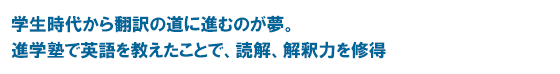 学生時代から翻訳の道に進むのが夢。進学塾で英語を教えたことで、読解、解釈力を修得