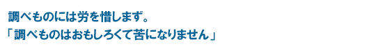 調べものには労を惜しまず。「調べものはおもしろくて苦になりません」