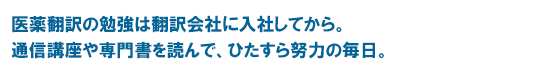 医薬翻訳の勉強は翻訳会社に入社してから。通信講座や専門書を読んで、ひたすら努力の毎日。