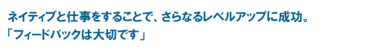 ネイティブと仕事をすることで、さらなるレベルアップに成功。「フィードバックは大切です」