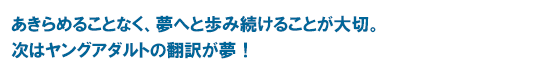 あきらめることなく、夢へと歩み続けることが大切。次はヤングアダルトの翻訳が夢！