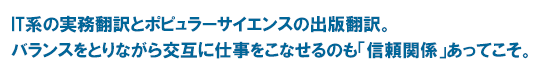 IT系の実務翻訳とポピュラーサイエンスの出版翻訳。バランスをとりながら交互に仕事をこなせるのも「信頼関係」あってこそ。