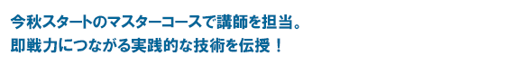 今秋スタートのマスターコースで講師を担当。即戦力につながる実践的な技術を伝授！