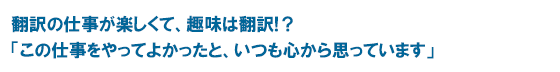 翻訳の仕事が楽しくて、趣味は翻訳!？「この仕事をやってよかったと、いつも心から思っています」