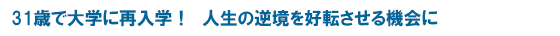 31歳で大学に再入学！　人生の逆境を好転させる機会に