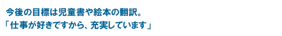 今後の目標は児童書や絵本の翻訳。　「仕事が好きですから、充実しています」