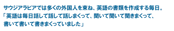 サウジアラビアでは多くの外国人を束ね、英語の書類を作成する毎日。「英語は毎日話して話して話しまくって、聞いて聞いて聞きまくって、書いて書いて書きまくっていました」