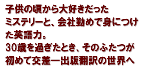 子供の頃から大好きだったミステリーと、会社勤めで身につけた英語力。30歳を過ぎたとき、そのふたつが初めて交差―出版翻訳の世界へ