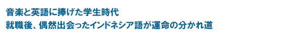 音楽と英語に捧げた学生時代就職後、偶然出会ったインドネシア語が運命の分かれ道
