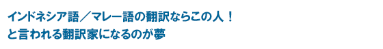 インドネシア語／マレー語の翻訳ならこの人！と言われる翻訳家になるのが夢