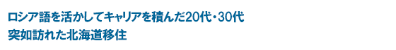 ロシア語を活かしてキャリアを積んだ20代・30代 突如訪れた北海道移住