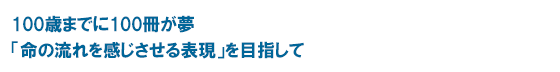 100歳までに100冊が夢 「命の流れを感じさせる表現」を目指して