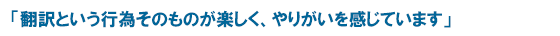 「翻訳という行為そのものが楽しく、やりがいを感じています」