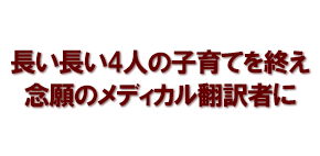 長い長い4人の子育てを終え　念願のメディカル翻訳者に