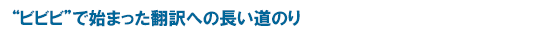 “ビビビ”で始まった翻訳への長い道のり