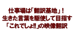 仕事場は「翻訳基地」！生きた言葉を駆使して目指す「これでしょ!!」の映像翻訳