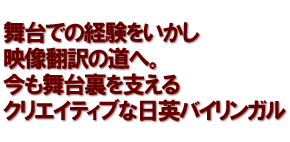 舞台での経験をいかし映像翻訳の道へ。今も舞台裏を支えるクリエイティブな日英バイリンガル