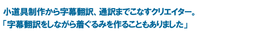 小道具制作から字幕翻訳、通訳までこなすクリエイター。「字幕翻訳をしながら着ぐるみを作ることもありました」