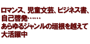 ロマンス、児童文芸、ビジネス書、自己啓発……あらゆるジャンルの垣根を越えて大活躍中