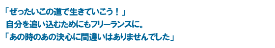 「ぜったいこの道で生きていこう！」自分を追い込むためにもフリーランスに。「あの時のあの決心に間違いはありませんでした」