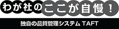 わが社のここが自慢! 独自の品質管理システムTAFT
