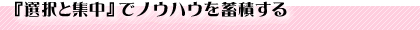 『選択と集中』でノウハウを蓄積する
