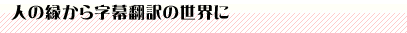 人の縁から字幕翻訳の世界に