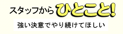 スタッフからひとこと 強い決意でやり続けてほしい