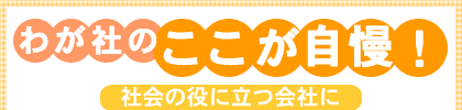 わが社のここが自慢! 社会の役に立つ会社に