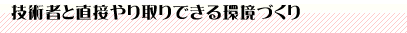 技術者と直接やり取りできる環境づくり