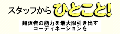 スタッフからひとこと 翻訳者の能力を最大限引き出すコーディネーションを