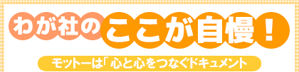 わが社のここが自慢!モットーは「心と心をつなぐドキュメント」