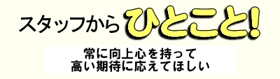 スタッフからひとこと!常に向上心を持って高い期待に応えてほしい