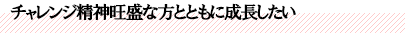 チャレンジ精神旺盛な方とともに成長したい