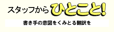 スタッフからひとこと! 書き手の意図をくみとる翻訳を