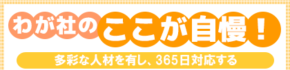 わが社のここが自慢! 多彩な人材を有し、365日対応する