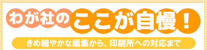 わが社のここが自慢!きめ細やかな編集から、印刷所への対応まで