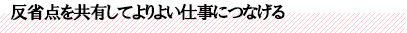 反省点を共有してよりよい仕事につなげる