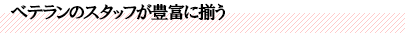 ベテランのスタッフが豊富に揃う
