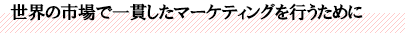 世界の市場で一貫したマーケティングを行うために