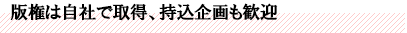 版権は自社で取得、持込企画も歓迎