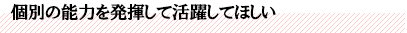 個別の能力を発揮して活躍してほしい