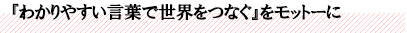 『わかりやすい言葉で世界をつなぐ』をモットーに