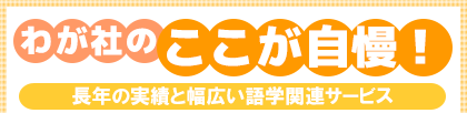 わが社のここが自慢! 長年の実績と幅広い語学関連サービス